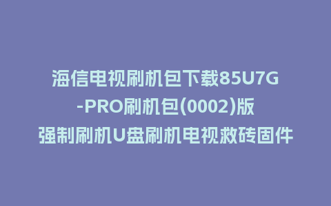 海信电视刷机包下载85U7G-PRO刷机包(0002)版强制刷机U盘刷机电视救砖固件
