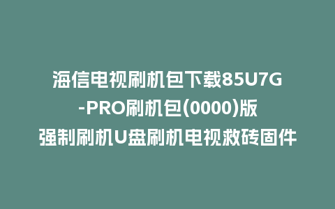 海信电视刷机包下载85U7G-PRO刷机包(0000)版强制刷机U盘刷机电视救砖固件