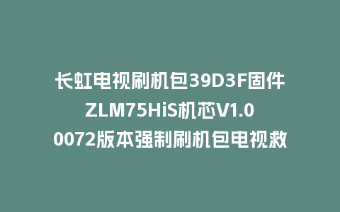 长虹电视刷机包39D3F固件ZLM75HiS机芯V1.00072版本强制刷机包电视救砖