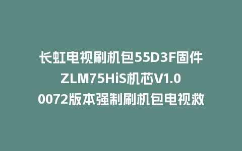 长虹电视刷机包55D3F固件ZLM75HiS机芯V1.00072版本强制刷机包电视救砖