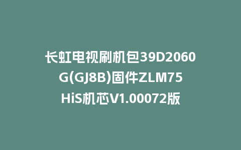 长虹电视刷机包39D2060G(GJ8B)固件ZLM75HiS机芯V1.00072版本强制刷机包电视救砖