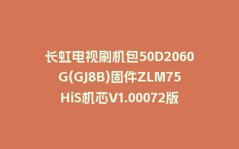 长虹电视刷机包50D2060G(GJ8B)固件ZLM75HiS机芯V1.00072版本强制刷机包电视救砖