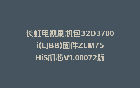 长虹电视刷机包32D3700i(LJBB)固件ZLM75HiS机芯V1.00072版本强制刷机包电视救砖