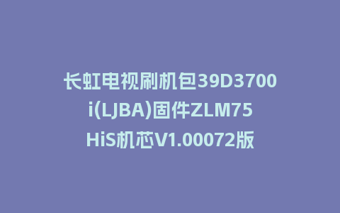 长虹电视刷机包39D3700i(LJBA)固件ZLM75HiS机芯V1.00072版本强制刷机包电视救砖