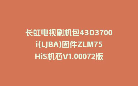 长虹电视刷机包43D3700i(LJBA)固件ZLM75HiS机芯V1.00072版本强制刷机包电视救砖