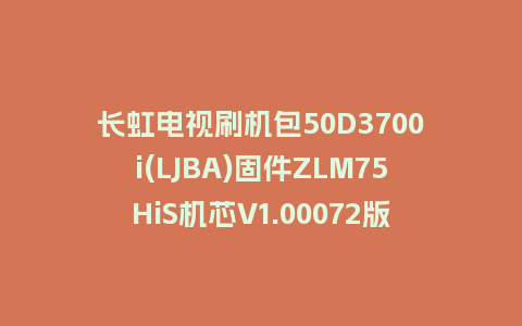 长虹电视刷机包50D3700i(LJBA)固件ZLM75HiS机芯V1.00072版本强制刷机包电视救砖