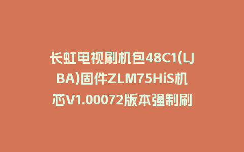 长虹电视刷机包48C1(LJBA)固件ZLM75HiS机芯V1.00072版本强制刷机包电视救砖