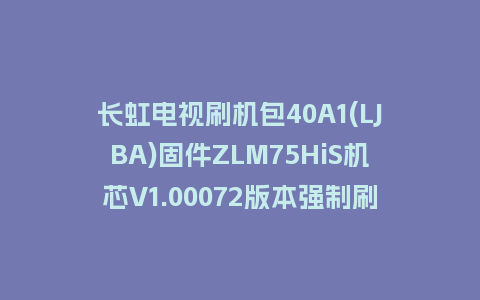 长虹电视刷机包40A1(LJBA)固件ZLM75HiS机芯V1.00072版本强制刷机包电视救砖