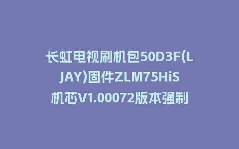 长虹电视刷机包50D3F(LJAY)固件ZLM75HiS机芯V1.00072版本强制刷机包电视救砖
