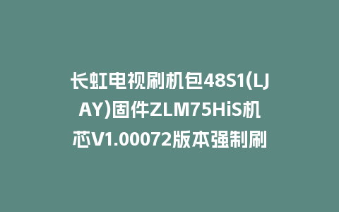长虹电视刷机包48S1(LJAY)固件ZLM75HiS机芯V1.00072版本强制刷机包电视救砖