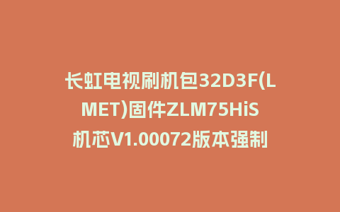长虹电视刷机包32D3F(LMET)固件ZLM75HiS机芯V1.00072版本强制刷机包电视救砖