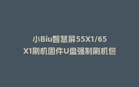 小Biu智慧屏55X1/65X1刷机固件U盘强制刷机包