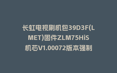 长虹电视刷机包39D3F(LMET)固件ZLM75HiS机芯V1.00072版本强制刷机包电视救砖