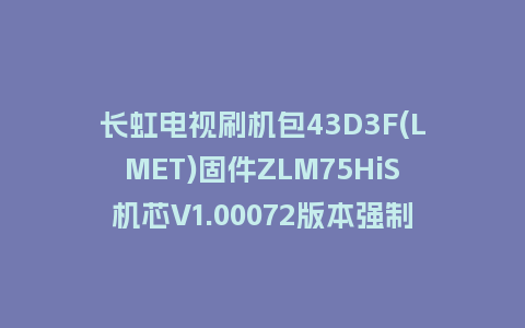 长虹电视刷机包43D3F(LMET)固件ZLM75HiS机芯V1.00072版本强制刷机包电视救砖