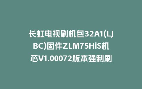 长虹电视刷机包32A1(LJBC)固件ZLM75HiS机芯V1.00072版本强制刷机包电视救砖