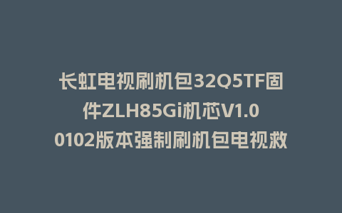 长虹电视刷机包32Q5TF固件ZLH85Gi机芯V1.00102版本强制刷机包电视救砖