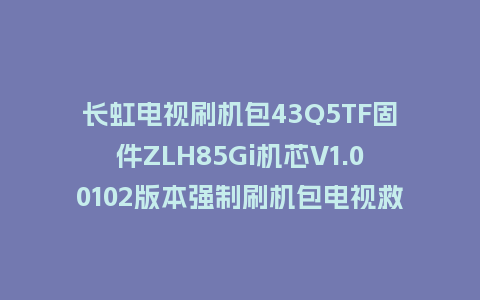 长虹电视刷机包43Q5TF固件ZLH85Gi机芯V1.00102版本强制刷机包电视救砖
