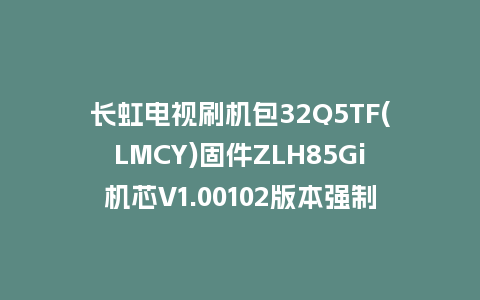 长虹电视刷机包32Q5TF(LMCY)固件ZLH85Gi机芯V1.00102版本强制刷机包电视救砖