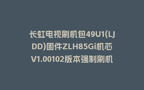长虹电视刷机包49U1(LJDD)固件ZLH85Gi机芯V1.00102版本强制刷机包电视救砖