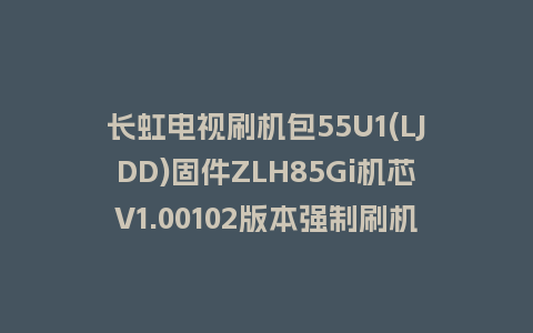 长虹电视刷机包55U1(LJDD)固件ZLH85Gi机芯V1.00102版本强制刷机包电视救砖