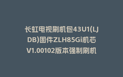 长虹电视刷机包43U1(LJDB)固件ZLH85Gi机芯V1.00102版本强制刷机包电视救砖