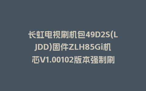 长虹电视刷机包49D2S(LJDD)固件ZLH85Gi机芯V1.00102版本强制刷机包电视救砖
