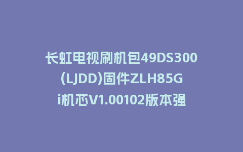 长虹电视刷机包49DS300(LJDD)固件ZLH85Gi机芯V1.00102版本强制刷机包电视救砖