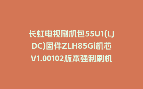 长虹电视刷机包55U1(LJDC)固件ZLH85Gi机芯V1.00102版本强制刷机包电视救砖