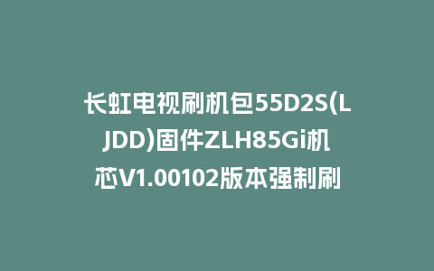 长虹电视刷机包55D2S(LJDD)固件ZLH85Gi机芯V1.00102版本强制刷机包电视救砖