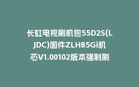 长虹电视刷机包55D2S(LJDC)固件ZLH85Gi机芯V1.00102版本强制刷机包电视救砖
