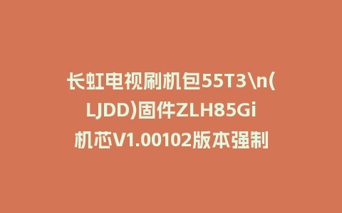 长虹电视刷机包55T3\n(LJDD)固件ZLH85Gi机芯V1.00102版本强制刷机包电视救砖