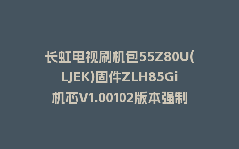长虹电视刷机包55Z80U(LJEK)固件ZLH85Gi机芯V1.00102版本强制刷机包电视救砖