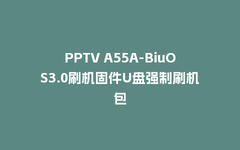 PPTV A55A-BiuOS3.0刷机固件U盘强制刷机包