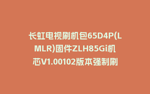 长虹电视刷机包65D4P(LMLR)固件ZLH85Gi机芯V1.00102版本强制刷机包电视救砖