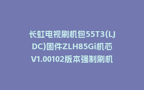 长虹电视刷机包55T3(LJDC)固件ZLH85Gi机芯V1.00102版本强制刷机包电视救砖