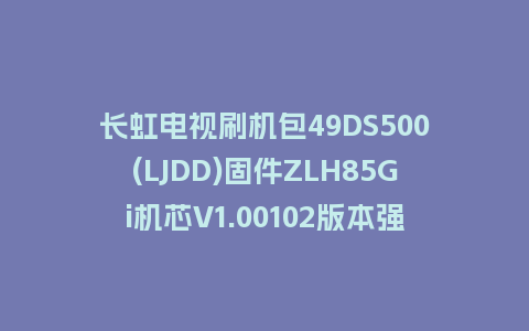 长虹电视刷机包49DS500(LJDD)固件ZLH85Gi机芯V1.00102版本强制刷机包电视救砖