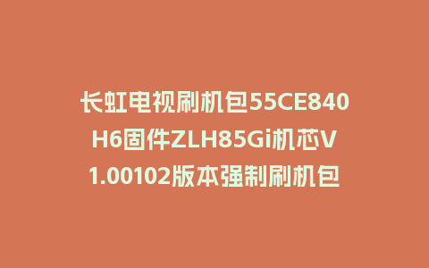 长虹电视刷机包55CE840H6固件ZLH85Gi机芯V1.00102版本强制刷机包电视救砖
