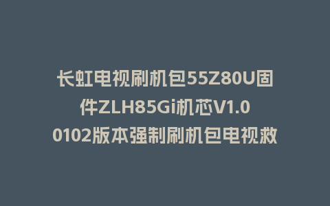 长虹电视刷机包55Z80U固件ZLH85Gi机芯V1.00102版本强制刷机包电视救砖