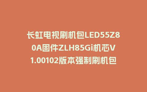 长虹电视刷机包LED55Z80A固件ZLH85Gi机芯V1.00102版本强制刷机包电视救砖