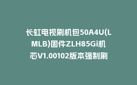 长虹电视刷机包50A4U(LMLB)固件ZLH85Gi机芯V1.00102版本强制刷机包电视救砖
