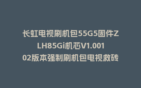长虹电视刷机包55G5固件ZLH85Gi机芯V1.00102版本强制刷机包电视救砖