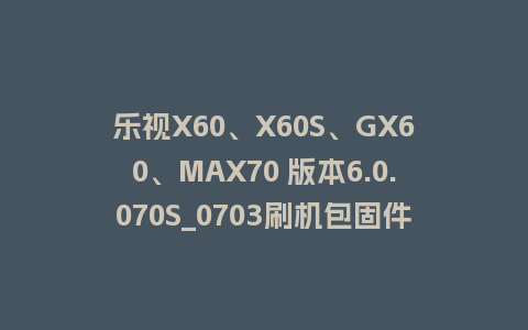 乐视X60、X60S、GX60、MAX70 版本6.0.070S_0703刷机包固件程序