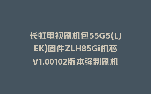 长虹电视刷机包55G5(LJEK)固件ZLH85Gi机芯V1.00102版本强制刷机包电视救砖