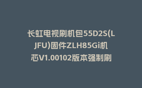 长虹电视刷机包55D2S(LJFU)固件ZLH85Gi机芯V1.00102版本强制刷机包电视救砖