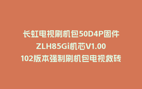 长虹电视刷机包50D4P固件ZLH85Gi机芯V1.00102版本强制刷机包电视救砖