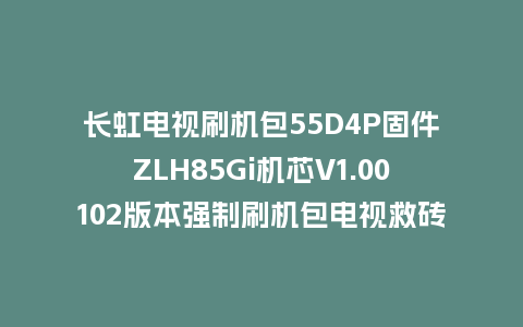 长虹电视刷机包55D4P固件ZLH85Gi机芯V1.00102版本强制刷机包电视救砖