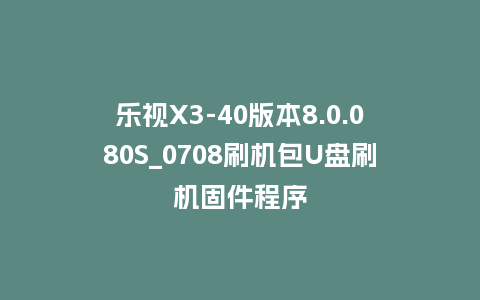 乐视X3-40版本8.0.080S_0708刷机包U盘刷机固件程序