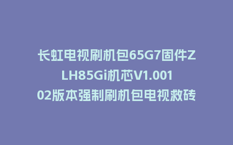 长虹电视刷机包65G7固件ZLH85Gi机芯V1.00102版本强制刷机包电视救砖