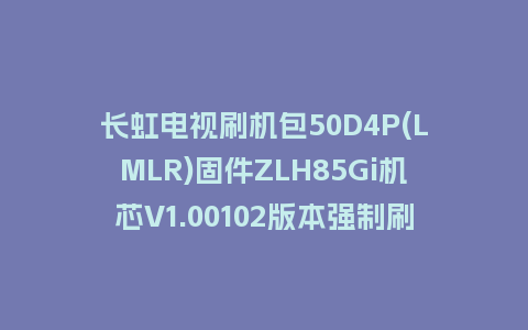 长虹电视刷机包50D4P(LMLR)固件ZLH85Gi机芯V1.00102版本强制刷机包电视救砖