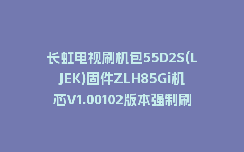 长虹电视刷机包55D2S(LJEK)固件ZLH85Gi机芯V1.00102版本强制刷机包电视救砖